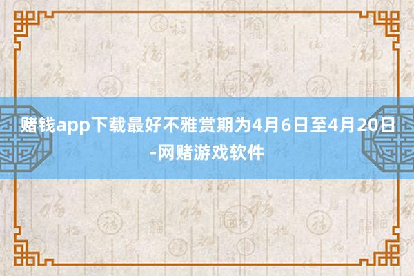 赌钱app下载最好不雅赏期为4月6日至4月20日-网赌游戏软件