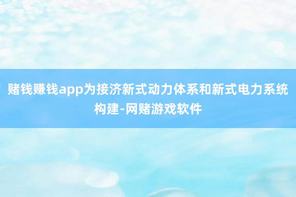赌钱赚钱app为接济新式动力体系和新式电力系统构建-网赌游戏软件