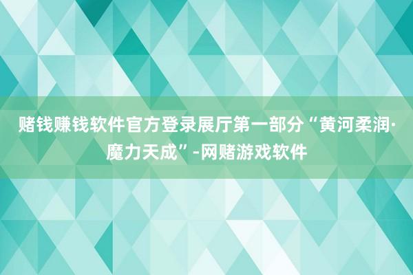 赌钱赚钱软件官方登录　　展厅第一部分“黄河柔润·魔力天成”-网赌游戏软件