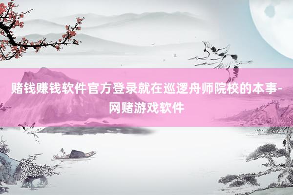 赌钱赚钱软件官方登录就在巡逻舟师院校的本事-网赌游戏软件