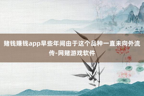 赌钱赚钱app早些年间由于这个品种一直未向外流传-网赌游戏软件