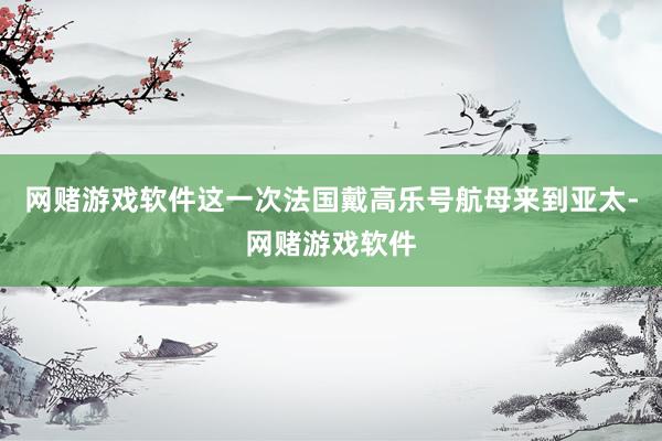 网赌游戏软件这一次法国戴高乐号航母来到亚太-网赌游戏软件