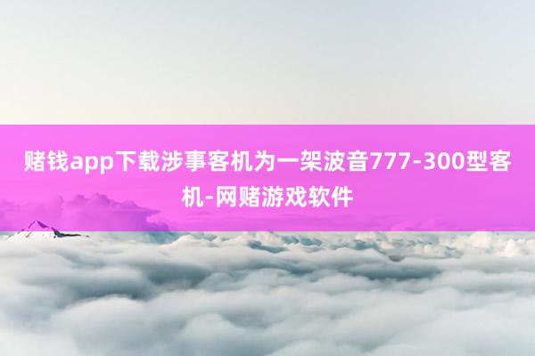 赌钱app下载涉事客机为一架波音777-300型客机-网赌游戏软件