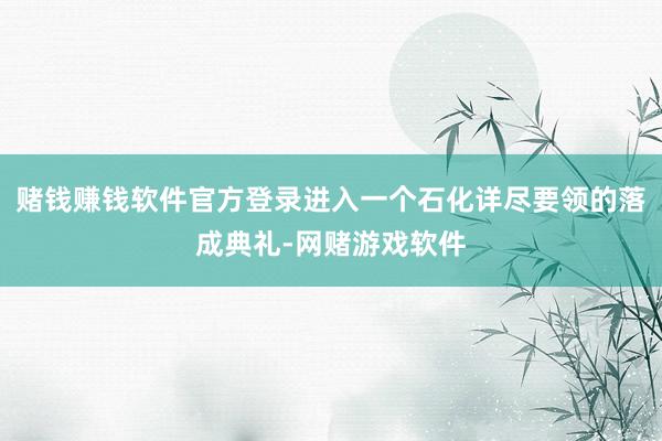 赌钱赚钱软件官方登录进入一个石化详尽要领的落成典礼-网赌游戏软件