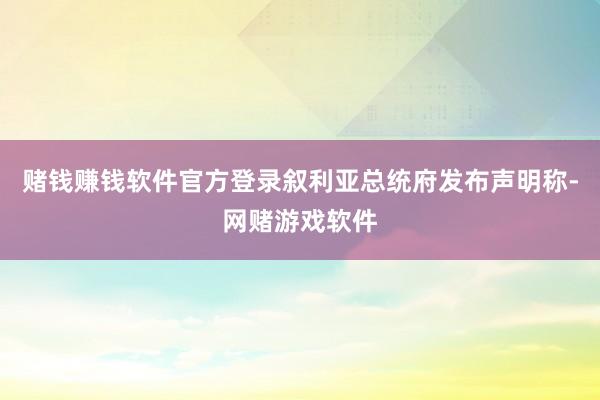 赌钱赚钱软件官方登录叙利亚总统府发布声明称-网赌游戏软件
