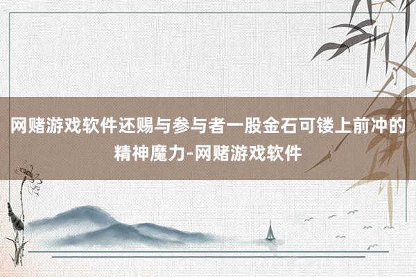 网赌游戏软件还赐与参与者一股金石可镂上前冲的精神魔力-网赌游戏软件