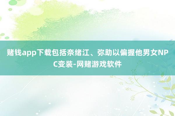 赌钱app下载包括奈绪江、弥助以偏握他男女NPC变装-网赌游戏软件