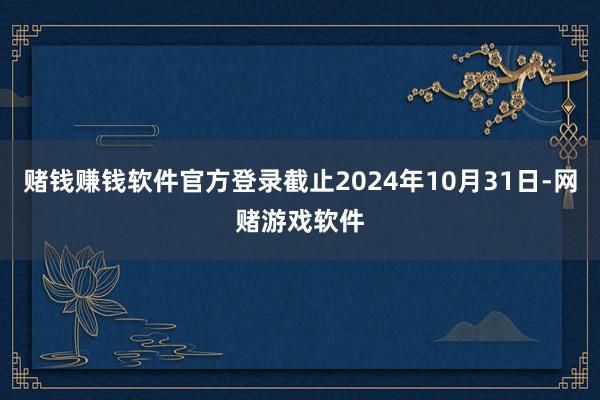 赌钱赚钱软件官方登录截止2024年10月31日-网赌游戏软件