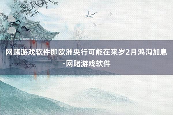 网赌游戏软件即欧洲央行可能在来岁2月鸿沟加息-网赌游戏软件