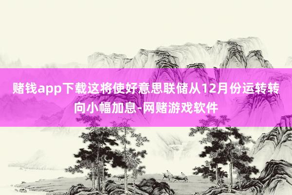 赌钱app下载这将使好意思联储从12月份运转转向小幅加息-网赌游戏软件