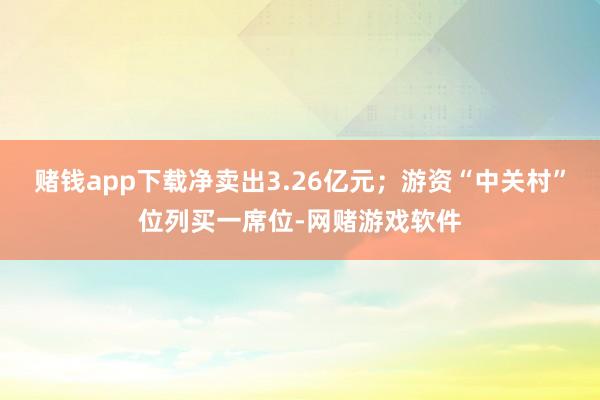 赌钱app下载净卖出3.26亿元；游资“中关村”位列买一席位-网赌游戏软件