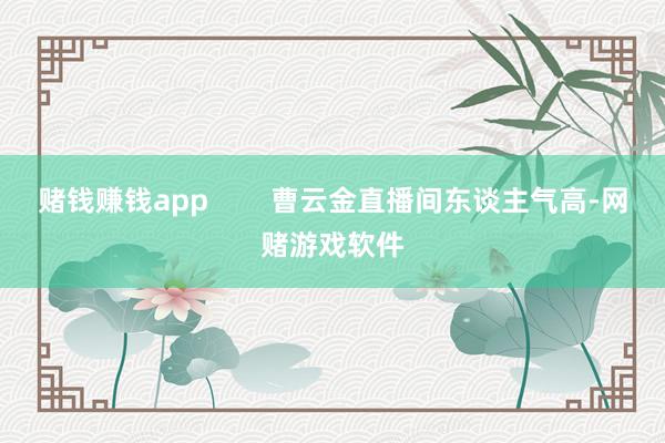 赌钱赚钱app        曹云金直播间东谈主气高-网赌游戏软件