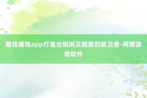 赌钱赚钱app打造出赋闲又随意的前卫感-网赌游戏软件