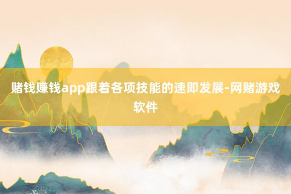 赌钱赚钱app跟着各项技能的速即发展-网赌游戏软件