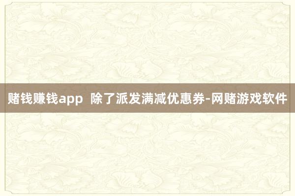 赌钱赚钱app  除了派发满减优惠券-网赌游戏软件