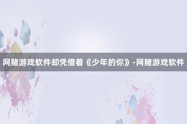 网赌游戏软件却凭借着《少年的你》-网赌游戏软件