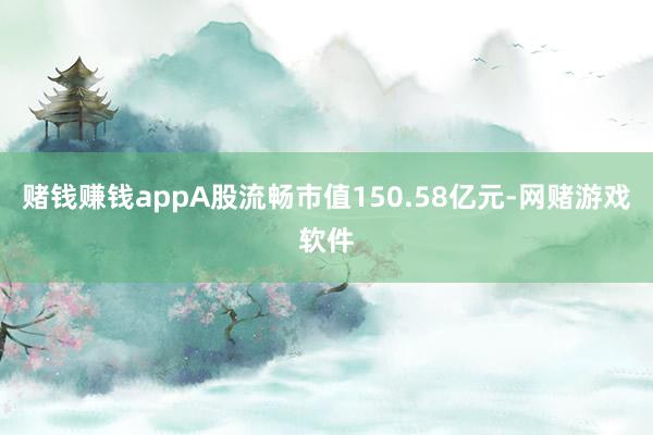 赌钱赚钱appA股流畅市值150.58亿元-网赌游戏软件