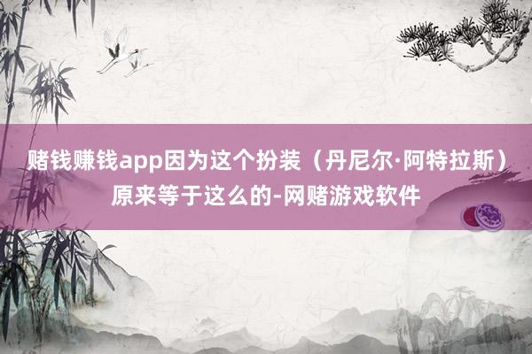 赌钱赚钱app因为这个扮装（丹尼尔·阿特拉斯）原来等于这么的-网赌游戏软件
