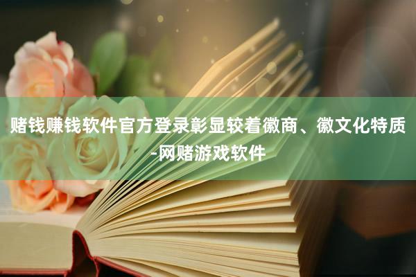 赌钱赚钱软件官方登录彰显较着徽商、徽文化特质-网赌游戏软件