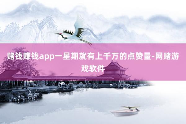 赌钱赚钱app一星期就有上千万的点赞量-网赌游戏软件