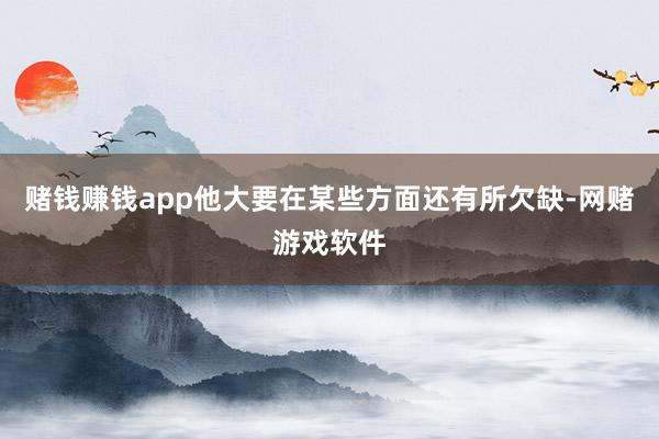 赌钱赚钱app他大要在某些方面还有所欠缺-网赌游戏软件