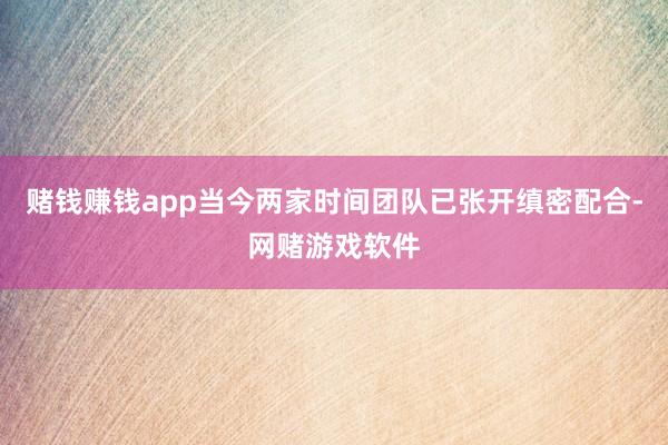 赌钱赚钱app当今两家时间团队已张开缜密配合-网赌游戏软件