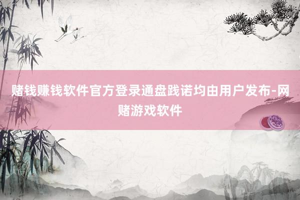 赌钱赚钱软件官方登录通盘践诺均由用户发布-网赌游戏软件