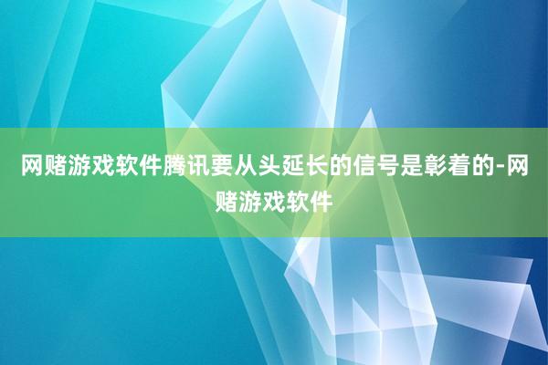 网赌游戏软件腾讯要从头延长的信号是彰着的-网赌游戏软件