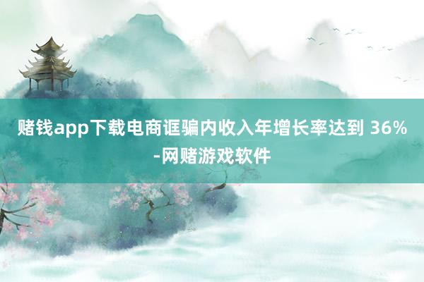 赌钱app下载电商诓骗内收入年增长率达到 36%-网赌游戏软件