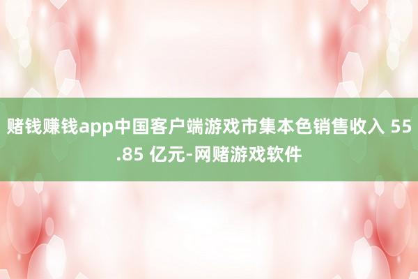 赌钱赚钱app中国客户端游戏市集本色销售收入 55.85 亿元-网赌游戏软件