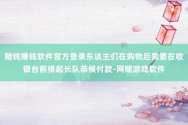 赌钱赚钱软件官方登录东谈主们在购物后需要在收银台前排起长队恭候付款-网赌游戏软件