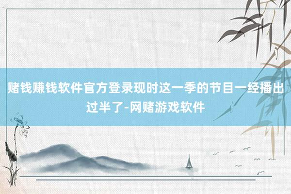 赌钱赚钱软件官方登录现时这一季的节目一经播出过半了-网赌游戏软件