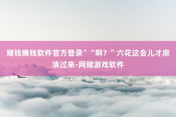 赌钱赚钱软件官方登录”“啊？”六花这会儿才廓清过来-网赌游戏软件