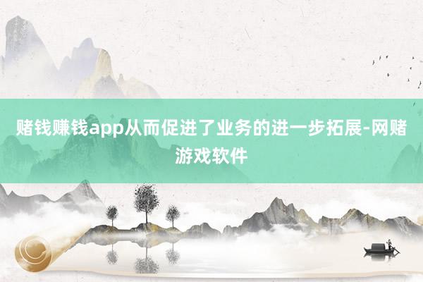 赌钱赚钱app从而促进了业务的进一步拓展-网赌游戏软件