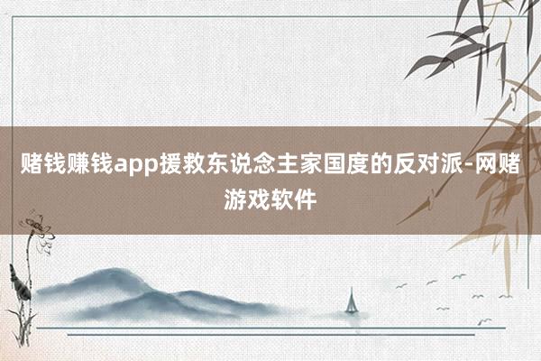 赌钱赚钱app援救东说念主家国度的反对派-网赌游戏软件