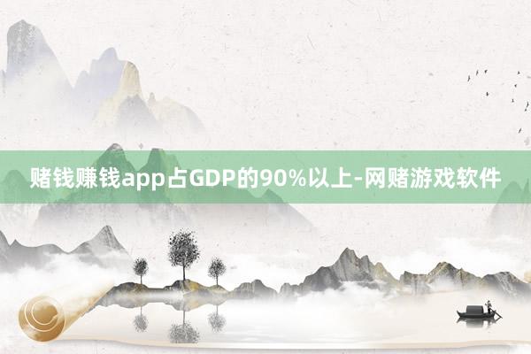 赌钱赚钱app占GDP的90%以上-网赌游戏软件