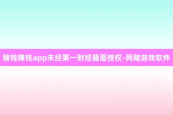 赌钱赚钱app未经第一财经籍面授权-网赌游戏软件