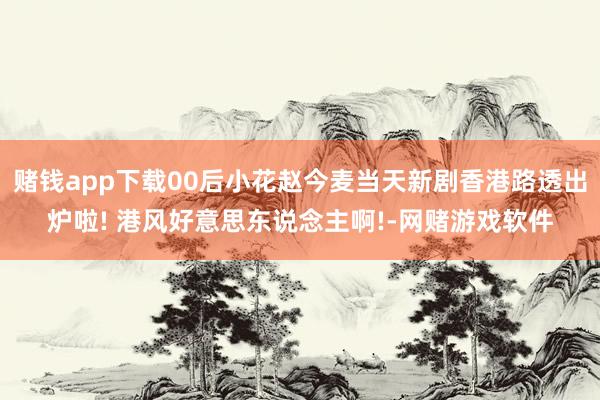 赌钱app下载00后小花赵今麦当天新剧香港路透出炉啦! 港风好意思东说念主啊!-网赌游戏软件