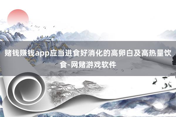 赌钱赚钱app应当进食好消化的高卵白及高热量饮食-网赌游戏软件