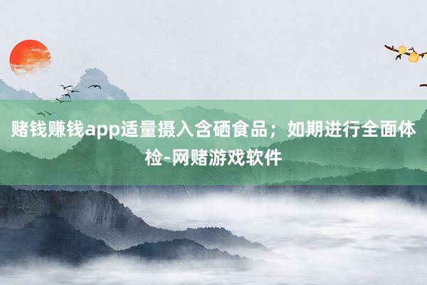 赌钱赚钱app适量摄入含硒食品；如期进行全面体检-网赌游戏软件