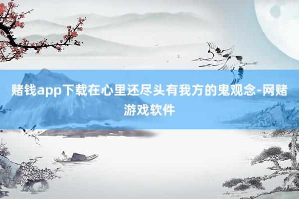 赌钱app下载在心里还尽头有我方的鬼观念-网赌游戏软件