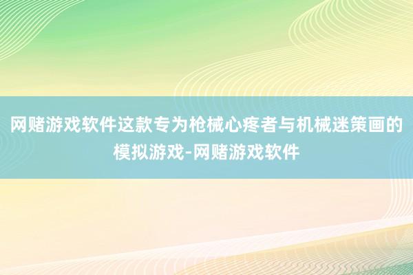 网赌游戏软件这款专为枪械心疼者与机械迷策画的模拟游戏-网赌游戏软件