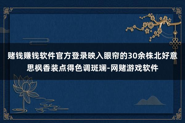 赌钱赚钱软件官方登录映入眼帘的30余株北好意思枫香装点得色调斑斓-网赌游戏软件