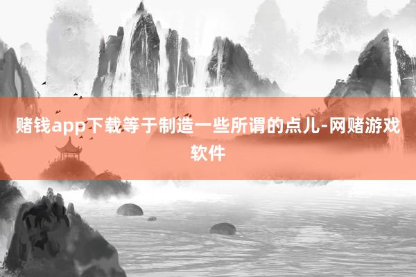 赌钱app下载等于制造一些所谓的点儿-网赌游戏软件