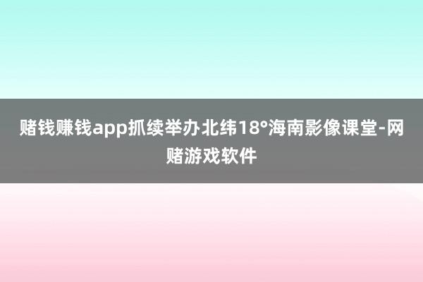 赌钱赚钱app抓续举办北纬18°海南影像课堂-网赌游戏软件