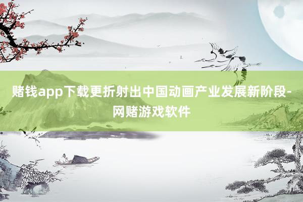赌钱app下载更折射出中国动画产业发展新阶段-网赌游戏软件