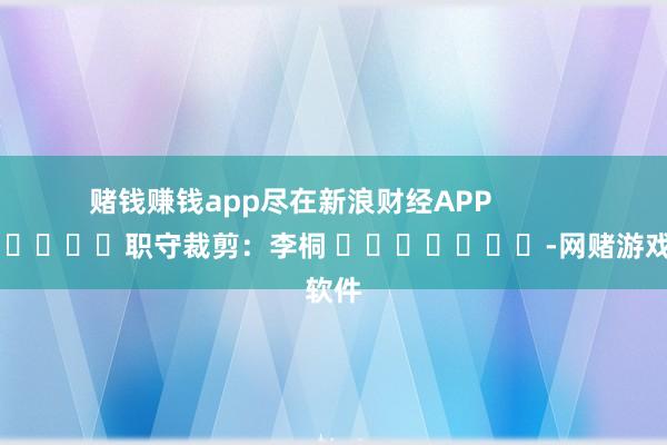 赌钱赚钱app尽在新浪财经APP            						职守裁剪：李桐 							-网赌游戏软件