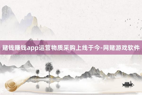 赌钱赚钱app运营物质采购上线于今-网赌游戏软件