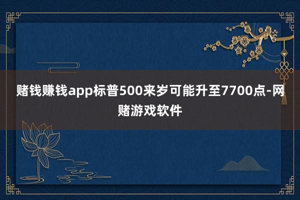 赌钱赚钱app标普500来岁可能升至7700点-网赌游戏软件