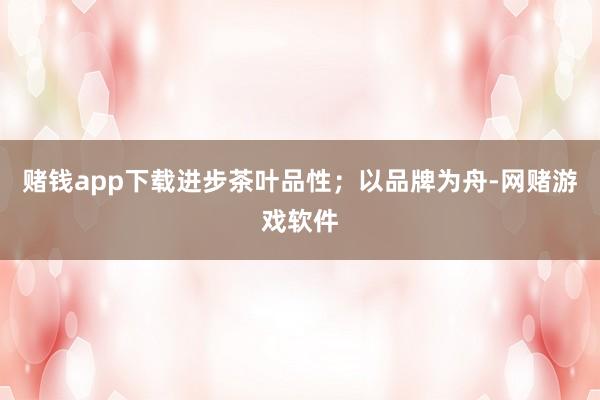 赌钱app下载进步茶叶品性；以品牌为舟-网赌游戏软件